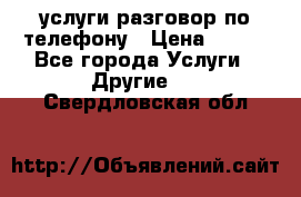 услуги разговор по телефону › Цена ­ 800 - Все города Услуги » Другие   . Свердловская обл.